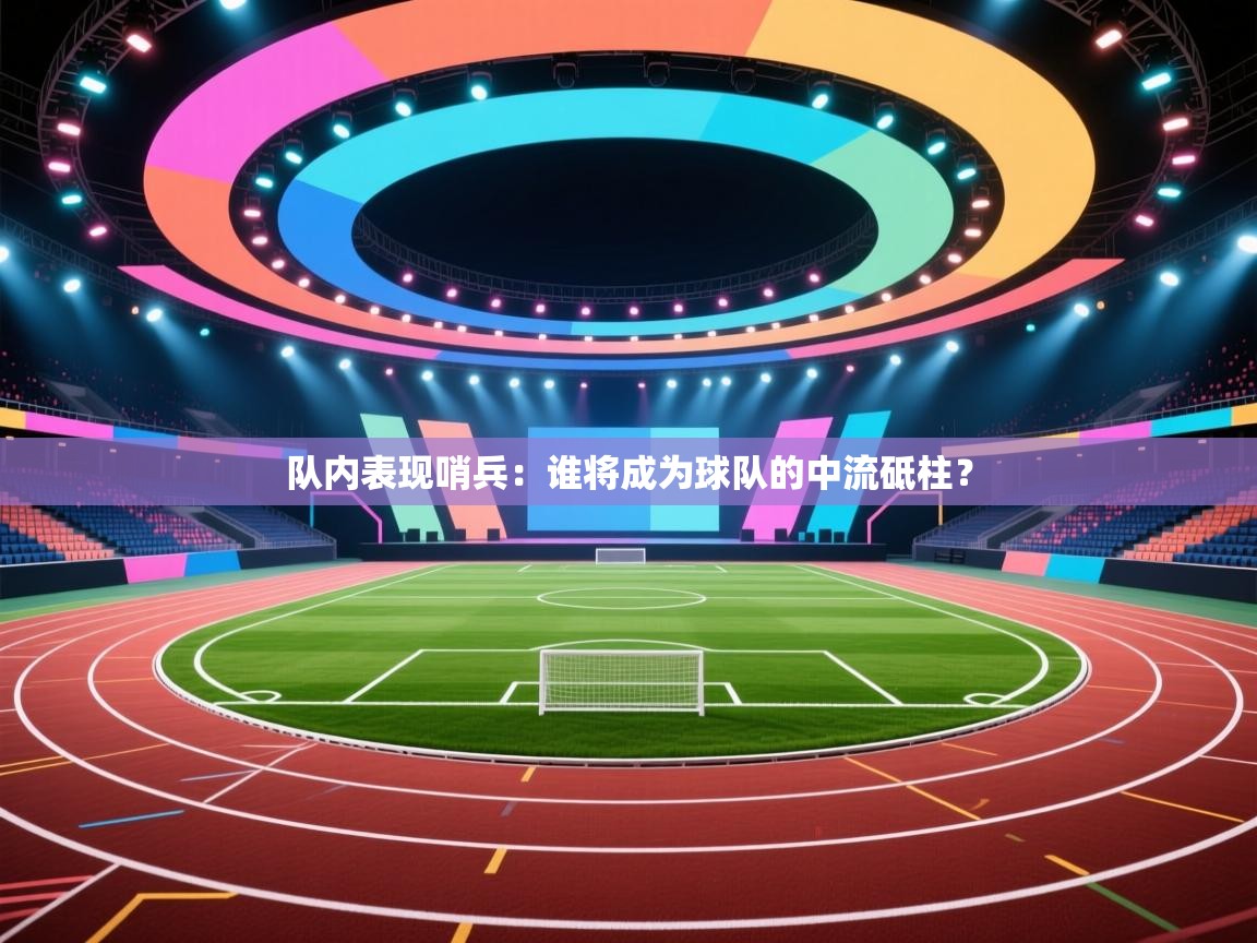 队内表现哨兵：谁将成为球队的中流砥柱？  第2张